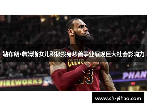 勒布朗·詹姆斯女儿积极投身慈善事业展现巨大社会影响力