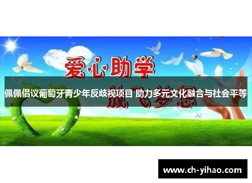 佩佩倡议葡萄牙青少年反歧视项目 助力多元文化融合与社会平等