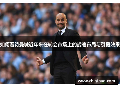如何看待曼城近年来在转会市场上的战略布局与引援效果