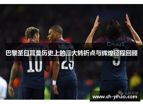 巴黎圣日耳曼历史上的三大转折点与辉煌征程回顾