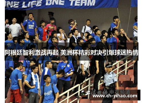 阿根廷智利激战再起 美洲杯精彩对决引爆球迷热情
