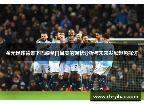金元足球背景下巴黎圣日耳曼的现状分析与未来发展趋势探讨