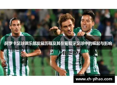 阿罗卡足球俱乐部发展历程及其在葡萄牙足球中的崛起与影响