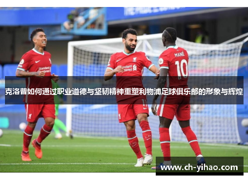克洛普如何通过职业道德与坚韧精神重塑利物浦足球俱乐部的形象与辉煌