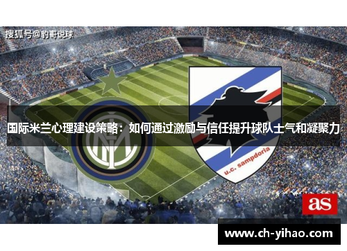 国际米兰心理建设策略:如何通过激励与信任提升球队士气和凝聚力