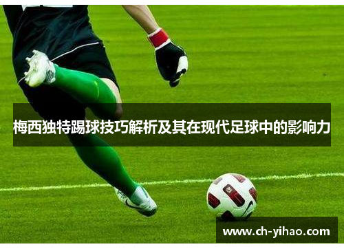 梅西独特踢球技巧解析及其在现代足球中的影响力