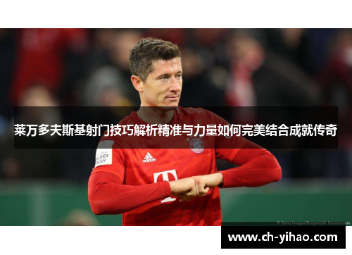 莱万多夫斯基射门技巧解析精准与力量如何完美结合成就传奇