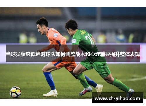 当球员状态低迷时球队如何调整战术和心理辅导提升整体表现