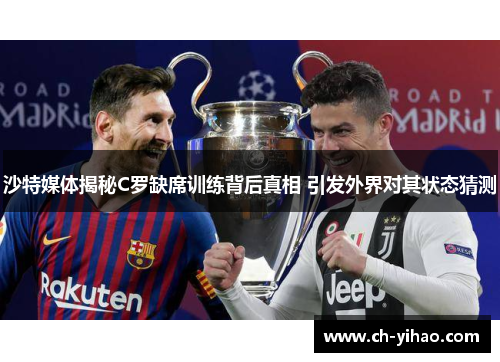 沙特媒体揭秘C罗缺席训练背后真相 引发外界对其状态猜测